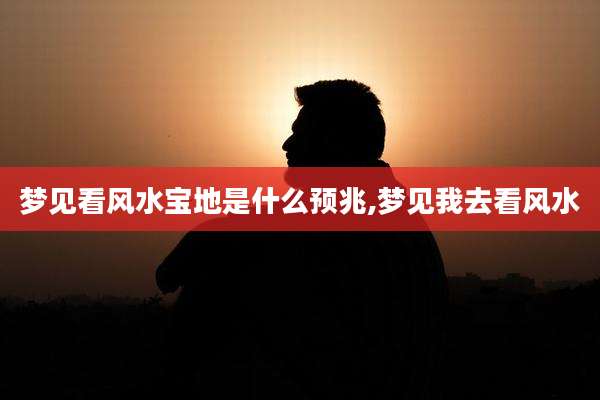 梦见看风水宝地是什么预兆,梦见我去看风水