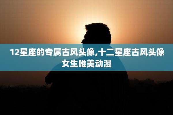 12星座的专属古风头像,十二星座古风头像女生唯美动漫
