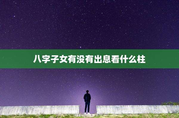 八字子女有没有出息看什么柱