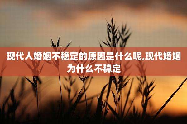 现代人婚姻不稳定的原因是什么呢,现代婚姻为什么不稳定