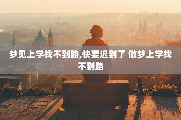 梦见上学找不到路,快要迟到了 做梦上学找不到路