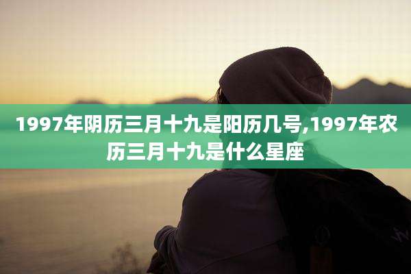1997年阴历三月十九是阳历几号,1997年农历三月十九是什么星座