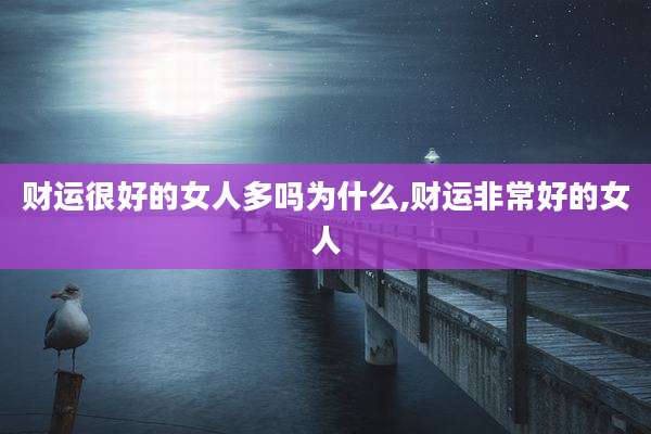 财运很好的女人多吗为什么,财运非常好的女人