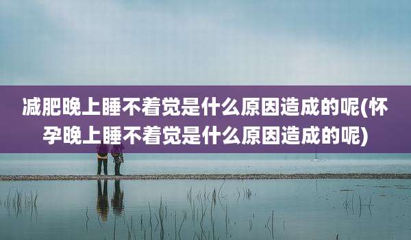 减肥晚上睡不着觉是什么原因造成的呢(怀孕晚上睡不着觉是什么原因造成的呢)