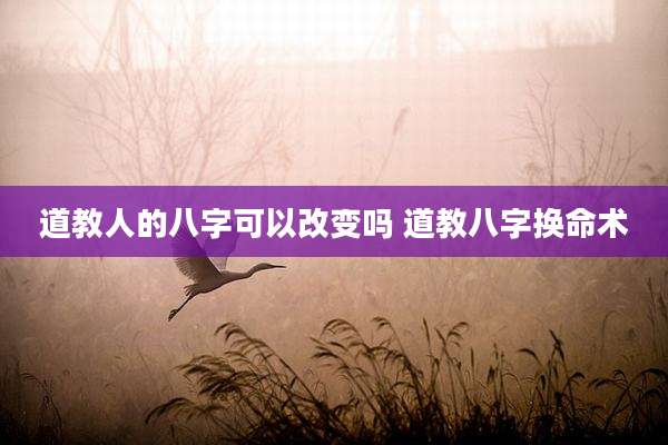 道教人的八字可以改变吗 道教八字换命术