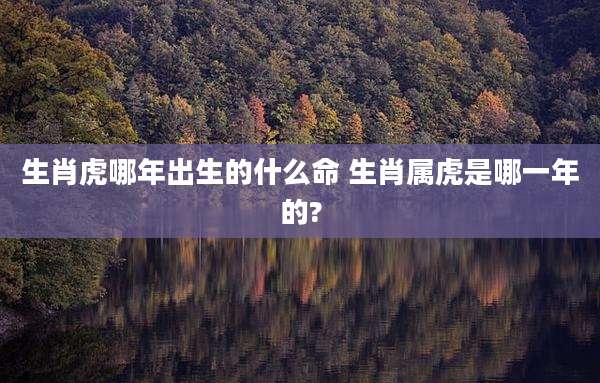 生肖虎哪年出生的什么命 生肖属虎是哪一年的?