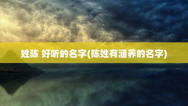 姓陈 好听的名字(陈姓有涵养的名字)