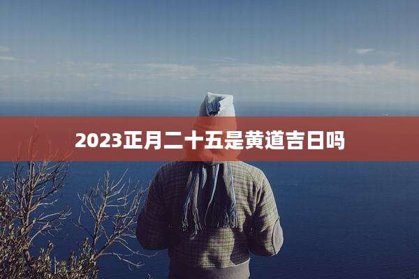 2023正月二十五是黄道吉日吗