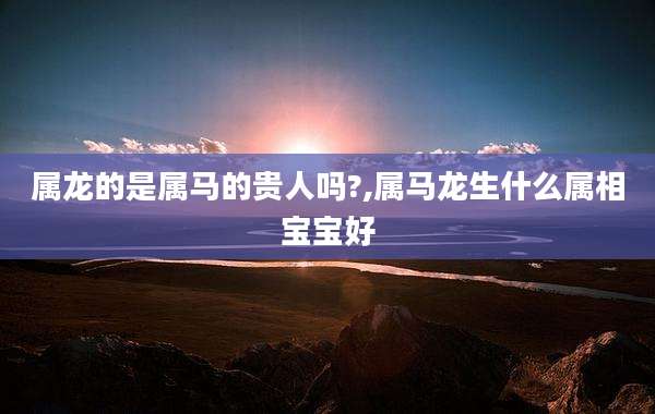 属龙的是属马的贵人吗?,属马龙生什么属相宝宝好