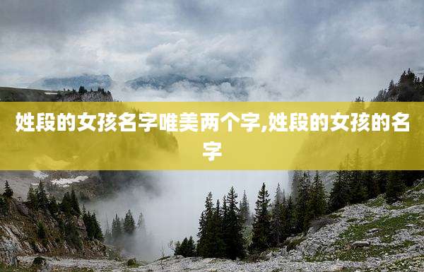 姓段的女孩名字唯美两个字,姓段的女孩的名字