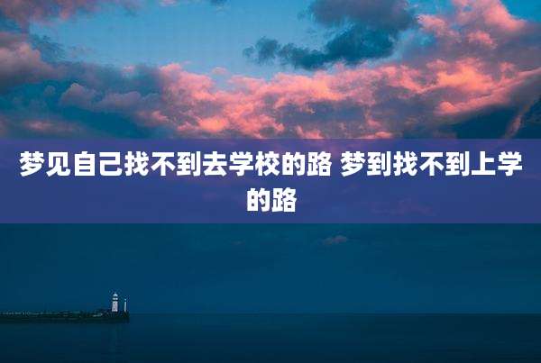 梦见自己找不到去学校的路 梦到找不到上学的路