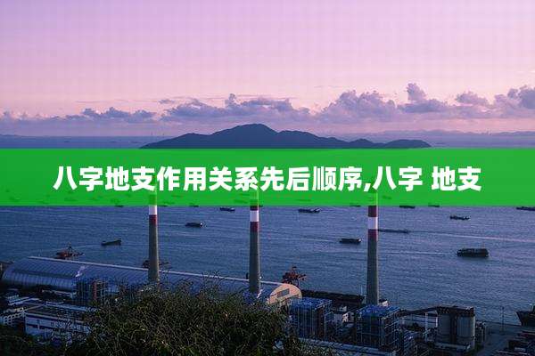 八字地支作用关系先后顺序,八字 地支