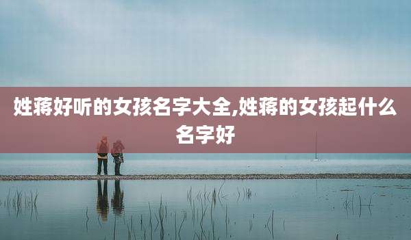 姓蒋好听的女孩名字大全,姓蒋的女孩起什么名字好