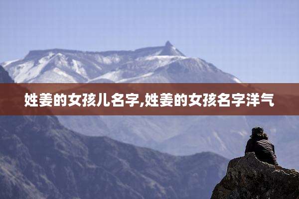 姓姜的女孩儿名字,姓姜的女孩名字洋气