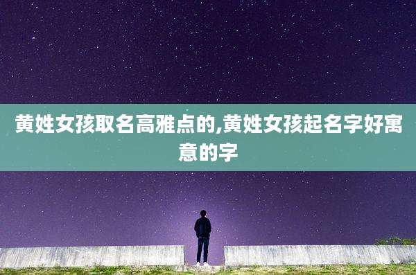 黄姓女孩取名高雅点的,黄姓女孩起名字好寓意的字