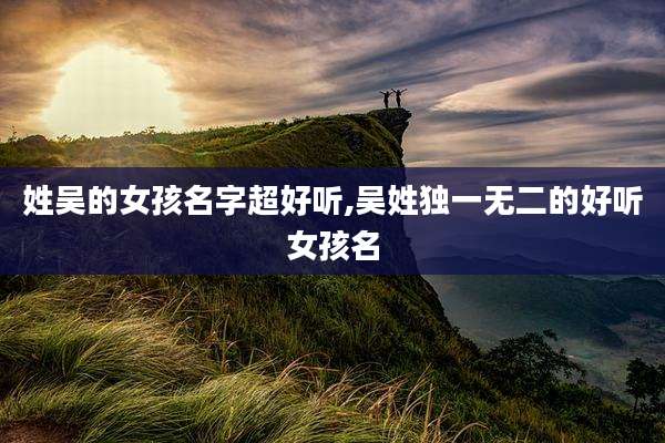 姓吴的女孩名字超好听,吴姓独一无二的好听女孩名