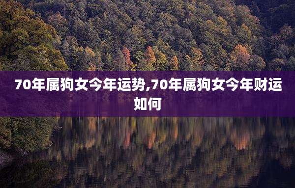 70年属狗女今年运势,70年属狗女今年财运如何