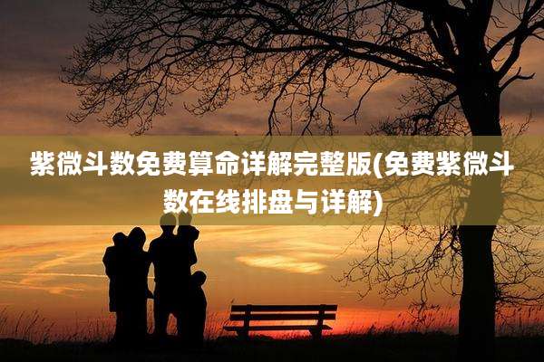 紫微斗数免费算命详解完整版(免费紫微斗数在线排盘与详解)