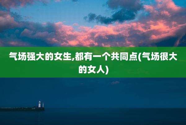 气场强大的女生,都有一个共同点(气场很大的女人)