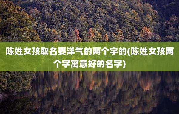 陈姓女孩取名要洋气的两个字的(陈姓女孩两个字寓意好的名字)