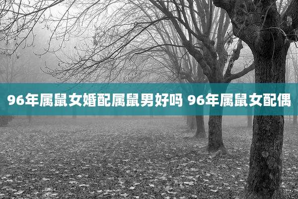 96年属鼠女婚配属鼠男好吗 96年属鼠女配偶