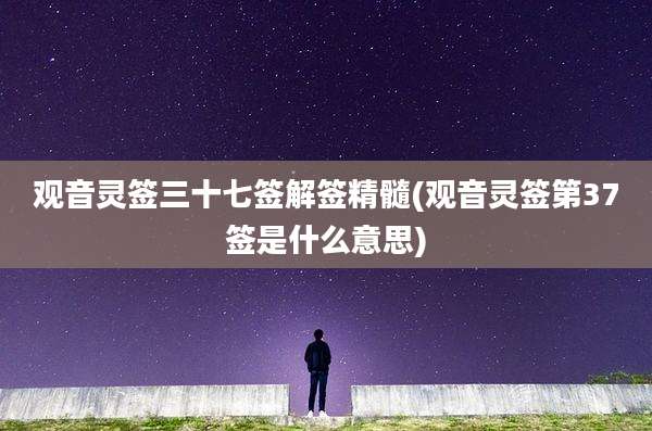 观音灵签三十七签解签精髓(观音灵签第37签是什么意思)
