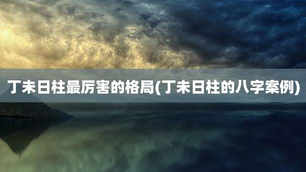丁未日柱最厉害的格局(丁未日柱的八字案例)