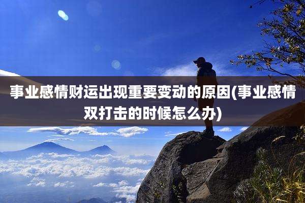 事业感情财运出现重要变动的原因(事业感情双打击的时候怎么办)