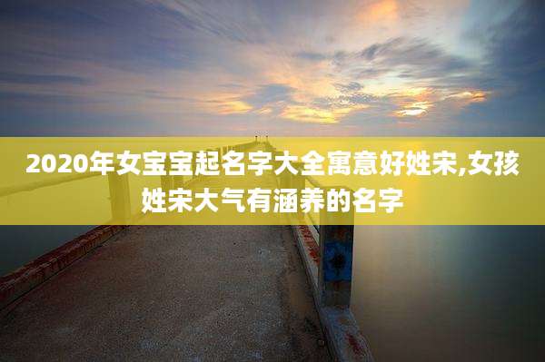 2020年女宝宝起名字大全寓意好姓宋,女孩姓宋大气有涵养的名字