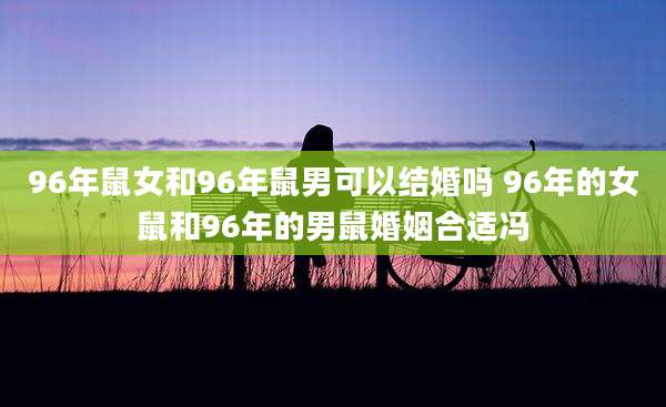 96年鼠女和96年鼠男可以结婚吗 96年的女鼠和96年的男鼠婚姻合适冯