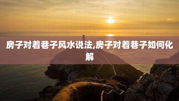房子对着巷子风水说法,房子对着巷子如何化解
