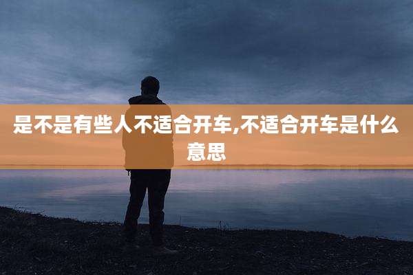 是不是有些人不适合开车,不适合开车是什么意思