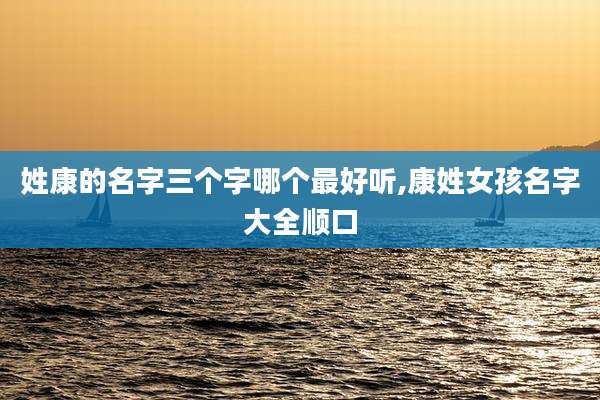 姓康的名字三个字哪个最好听,康姓女孩名字大全顺口