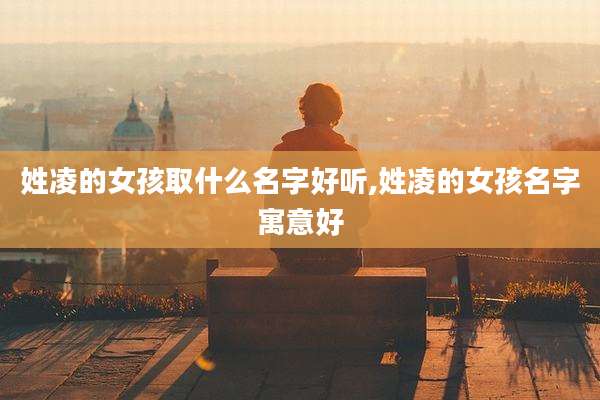 姓凌的女孩取什么名字好听,姓凌的女孩名字寓意好