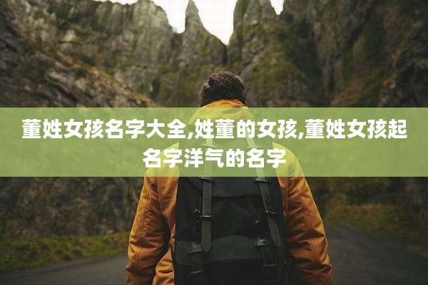 董姓女孩名字大全,姓董的女孩,董姓女孩起名字洋气的名字