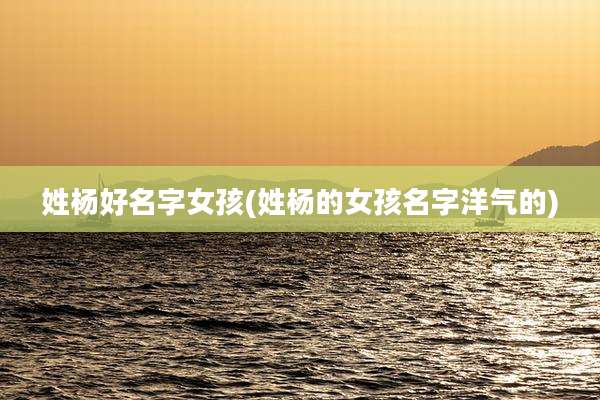姓杨好名字女孩(姓杨的女孩名字洋气的)