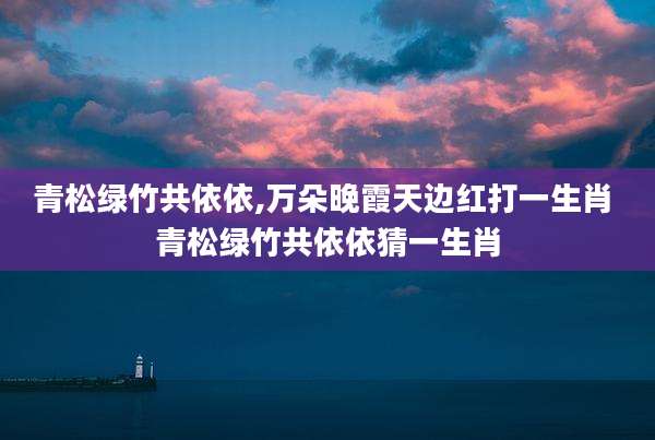 青松绿竹共依依,万朵晚霞天边红打一生肖 青松绿竹共依依猜一生肖