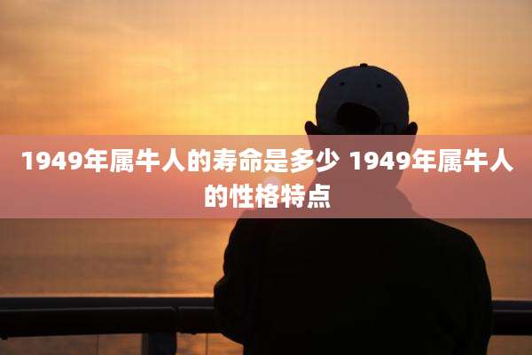 1949年属牛人的寿命是多少 1949年属牛人的性格特点