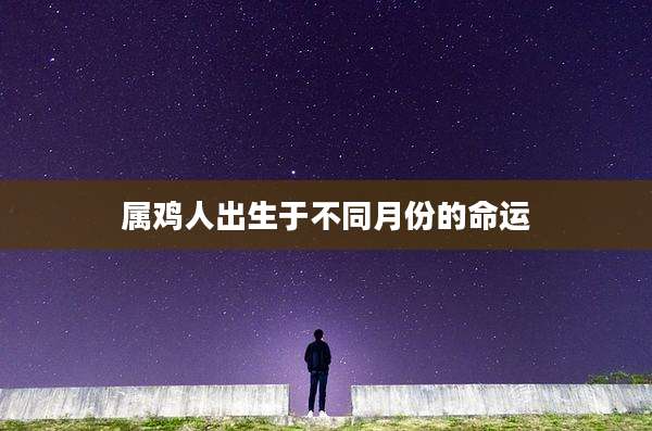 属鸡人出生于不同月份的命运