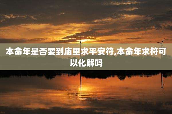 本命年是否要到庙里求平安符,本命年求符可以化解吗