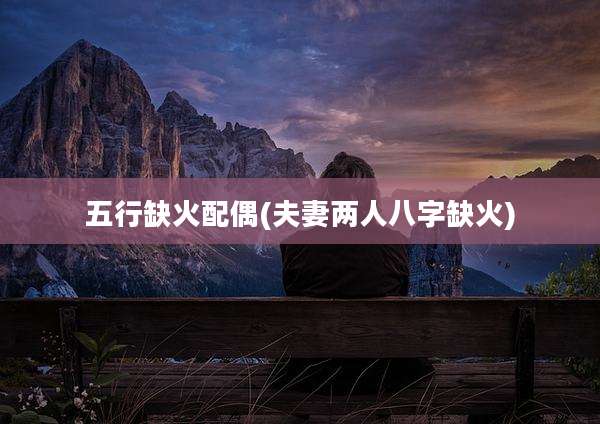 五行缺火配偶(夫妻两人八字缺火)