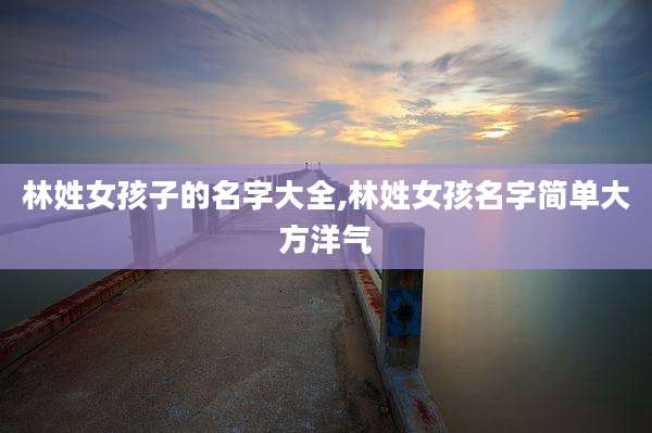 林姓女孩子的名字大全,林姓女孩名字简单大方洋气