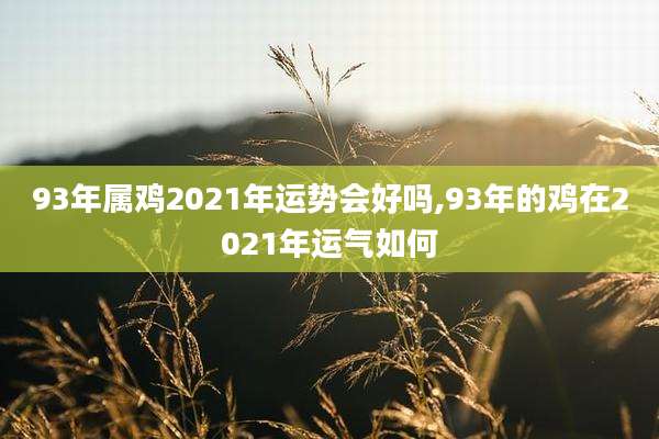 93年属鸡2021年运势会好吗,93年的鸡在2021年运气如何