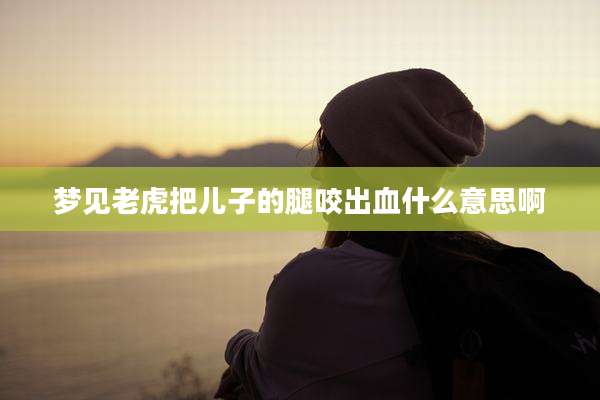 梦见老虎把儿子的腿咬出血什么意思啊