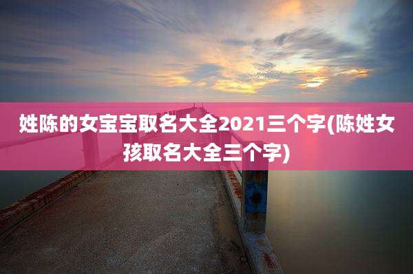 姓陈的女宝宝取名大全2021三个字(陈姓女孩取名大全三个字)