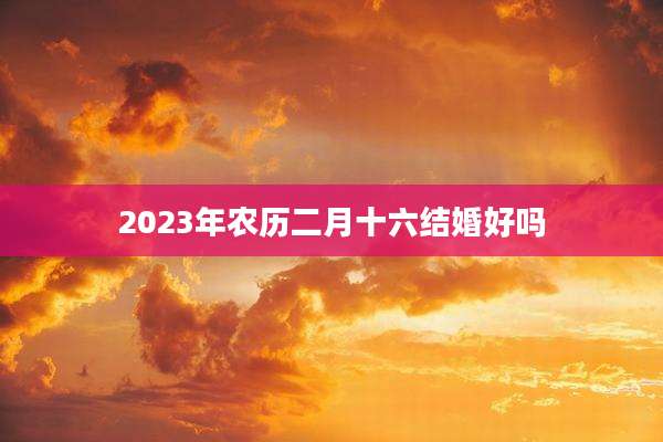 2023年农历二月十六结婚好吗