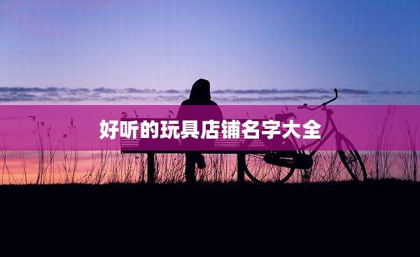 好听的玩具店铺名字大全