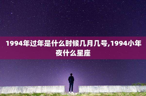 1994年过年是什么时候几月几号,1994小年夜什么星座