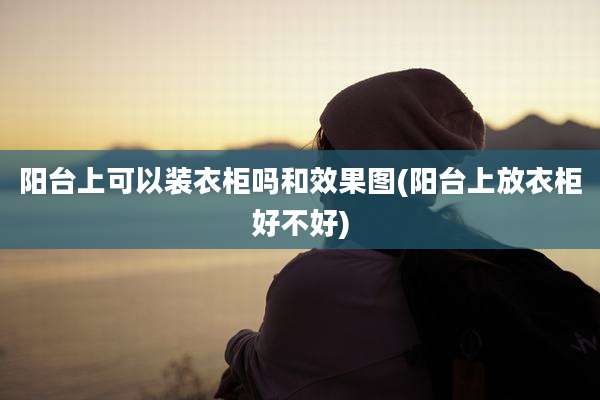 阳台上可以装衣柜吗和效果图(阳台上放衣柜好不好)