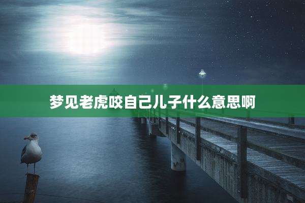 梦见老虎咬自己儿子什么意思啊